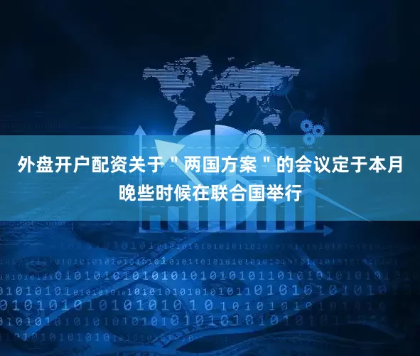 外盘开户配资关于＂两国方案＂的会议定于本月晚些时候在联合国举行