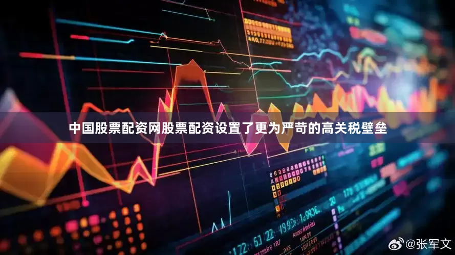 中国股票配资网股票配资设置了更为严苛的高关税壁垒