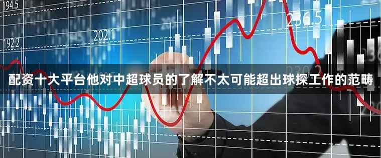 配资十大平台他对中超球员的了解不太可能超出球探工作的范畴