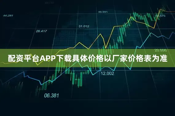 配资平台APP下载具体价格以厂家价格表为准