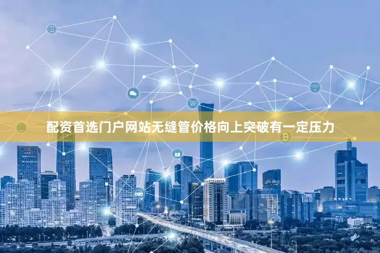 配资首选门户网站无缝管价格向上突破有一定压力