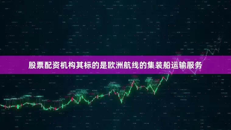 股票配资机构其标的是欧洲航线的集装船运输服务