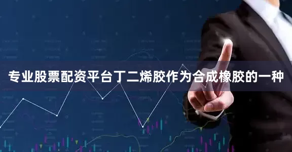 专业股票配资平台丁二烯胶作为合成橡胶的一种
