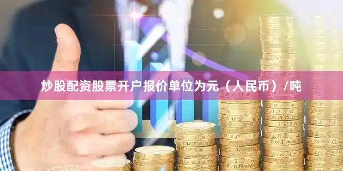 炒股配资股票开户报价单位为元（人民币）/吨