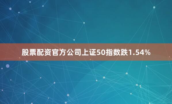 股票配资官方公司上证50指数跌1.54%