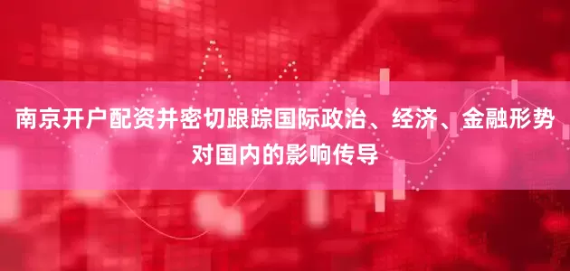 南京开户配资并密切跟踪国际政治、经济、金融形势对国内的影响传导