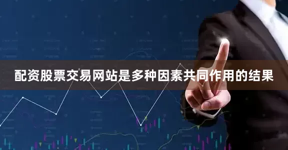 配资股票交易网站是多种因素共同作用的结果