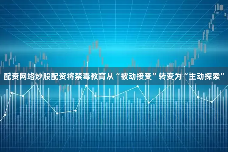 配资网络炒股配资将禁毒教育从“被动接受”转变为“主动探索”
