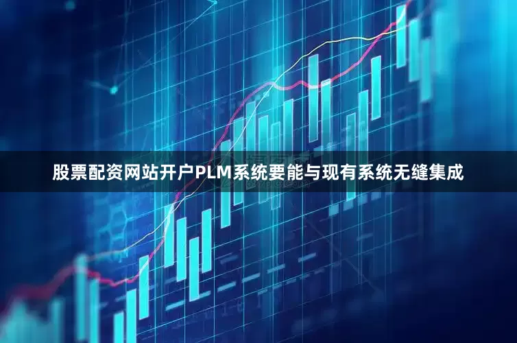 股票配资网站开户PLM系统要能与现有系统无缝集成