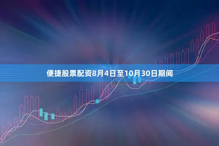 便捷股票配资8月4日至10月30日期间