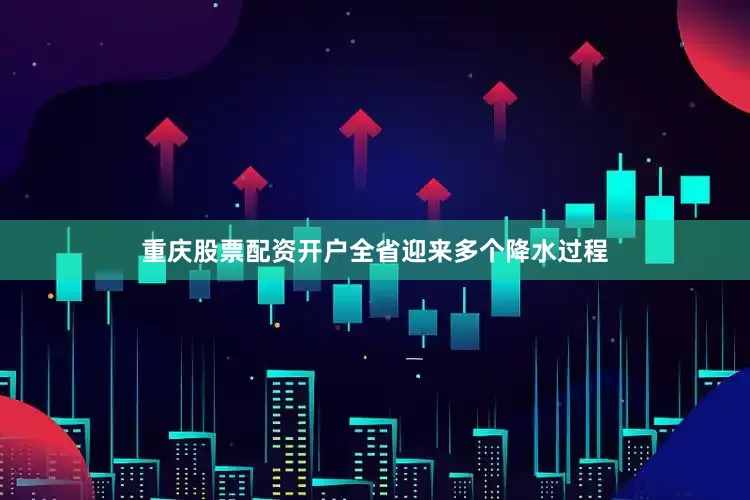 重庆股票配资开户全省迎来多个降水过程
