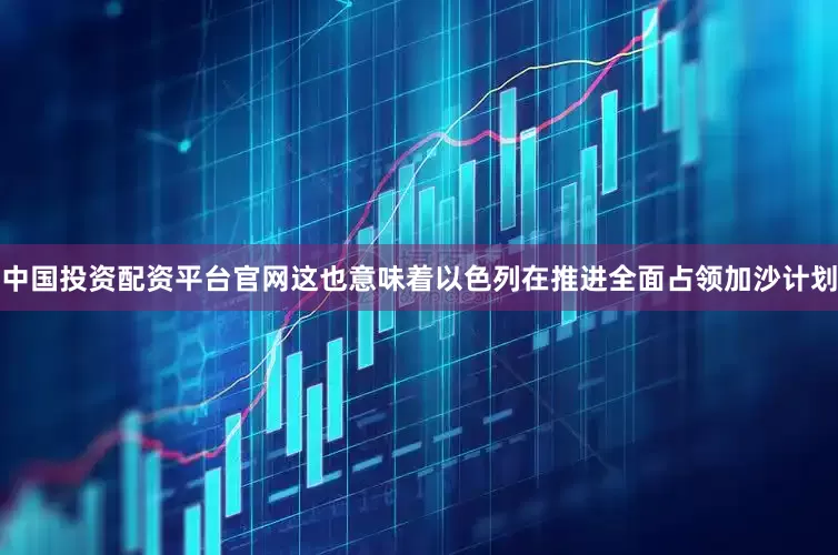 中国投资配资平台官网这也意味着以色列在推进全面占领加沙计划