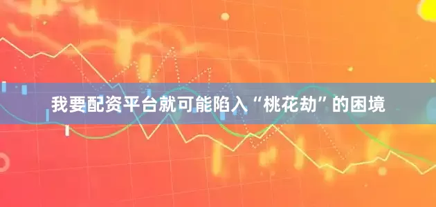 我要配资平台就可能陷入“桃花劫”的困境