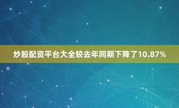 炒股配资平台大全较去年同期下降了10.87%