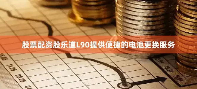 股票配资股乐道L90提供便捷的电池更换服务