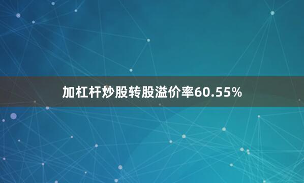 加杠杆炒股转股溢价率60.55%