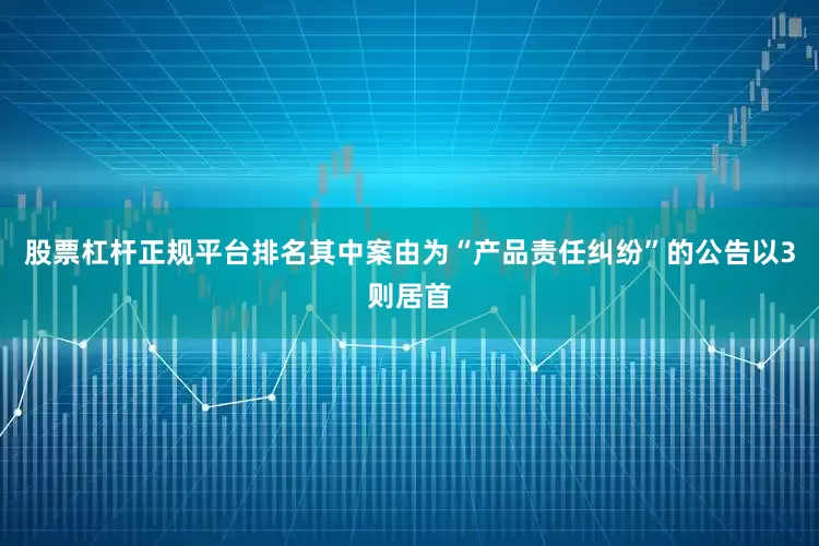 股票杠杆正规平台排名其中案由为“产品责任纠纷”的公告以3则居首