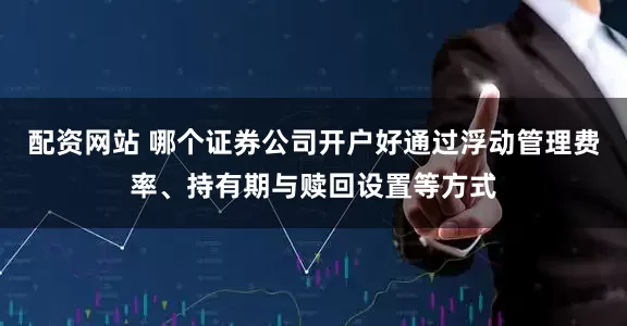 配资网站 哪个证券公司开户好通过浮动管理费率、持有期与赎回设置等方式