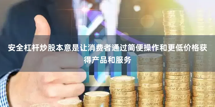 安全杠杆炒股本意是让消费者通过简便操作和更低价格获得产品和服务