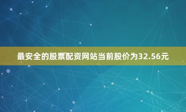 最安全的股票配资网站当前股价为32.56元