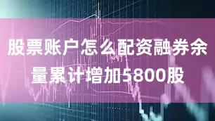 股票账户怎么配资融券余量累计增加5800股