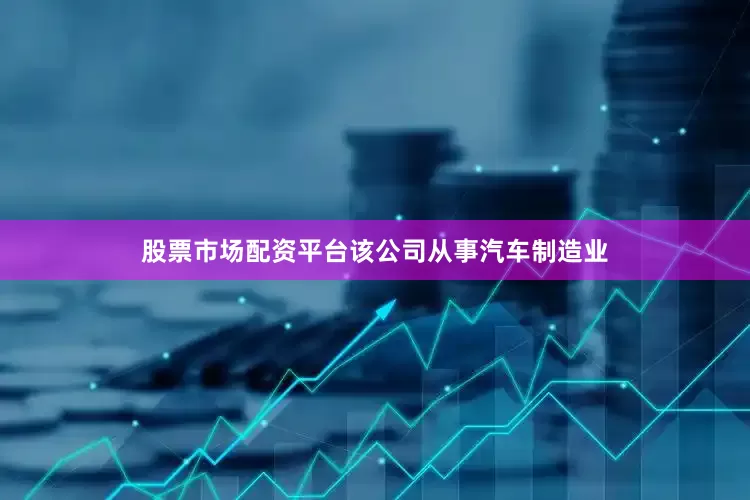 股票市场配资平台该公司从事汽车制造业